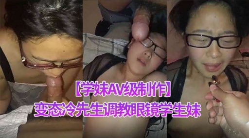【学妹AV制作】变态冷先生调教眼镜学生妹