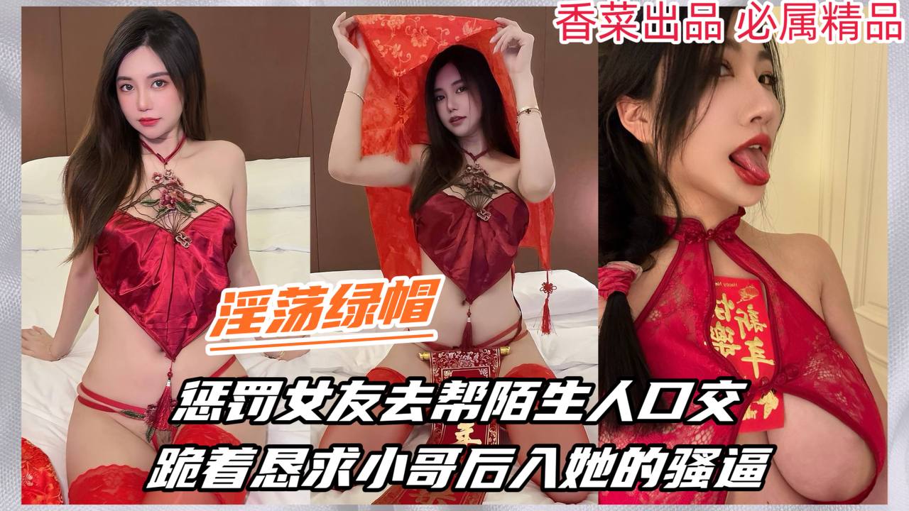 【淫荡绿帽】惩罚女友去帮陌生人口交，跪着恳求小哥后入她的骚逼！