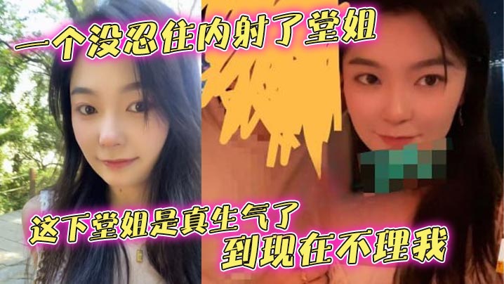 【堂姐乱伦】一个没忍住内射了堂姐，这下堂姐是真生气了，到现在不理我