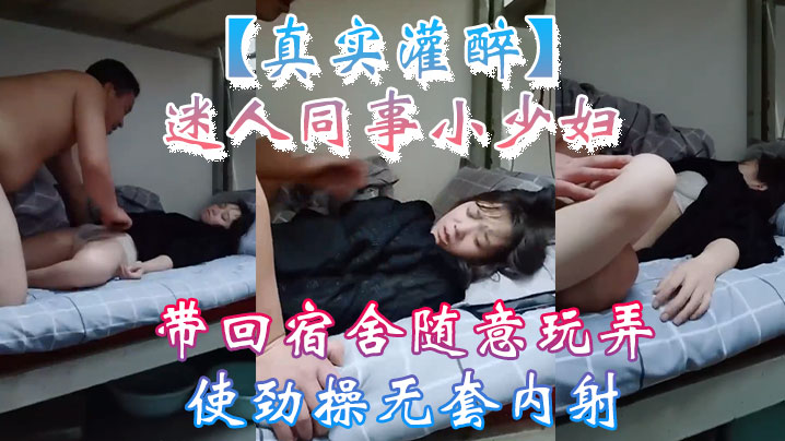 【真实灌醉】迷人同事小少妇带回宿舍随意玩弄使劲操无套内射