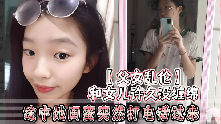 【父女乱伦】和女儿许久没缠绵_途中她闺蜜突然打电话过来_惊险有刺激