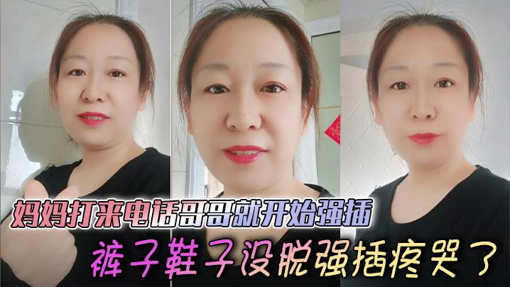 【母子乱伦】妈妈打来电话哥哥就开始强插，裤子鞋子没脱强插疼哭了