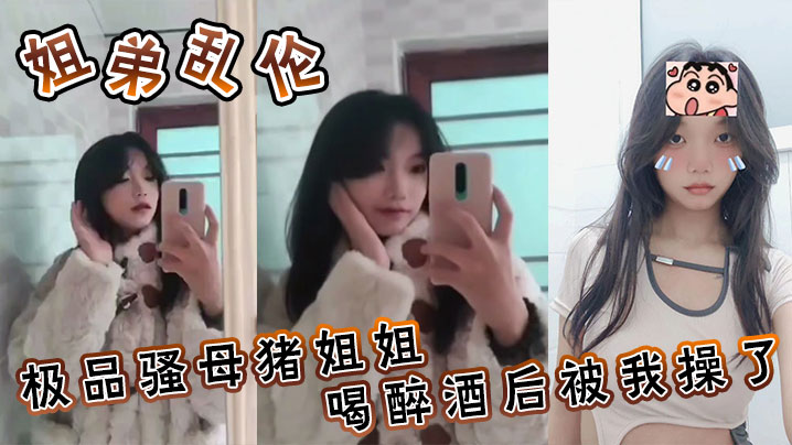 【姐弟乱伦】极品骚母猪姐姐喝醉酒后被我操了,喜欢骚母猪的朋友不要错过了