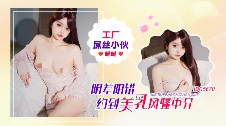 爱豆传媒IDG5670工厂屌丝小伙阴差阳错约到美乳风骚-喵喵
