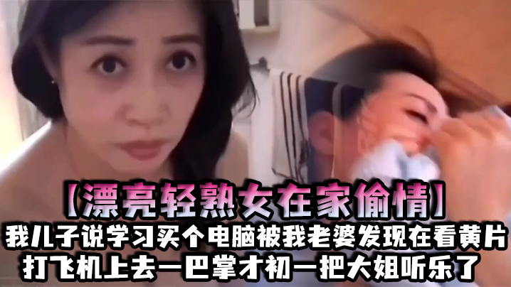 【漂亮轻熟女在家偷情】我儿子说学习买个电脑被我老婆发现在看黄片打飞机上去一巴掌才c一把大姐听乐了