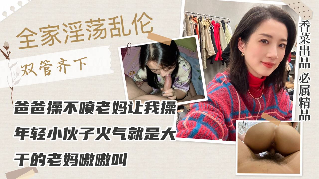 【全家淫荡乱伦】爸爸操不喷老妈让我操，年轻小伙子火气就是大，干的老妈嗷嗷叫！